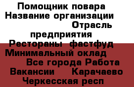 Помощник повара › Название организации ­ Fusion Service › Отрасль предприятия ­ Рестораны, фастфуд › Минимальный оклад ­ 14 000 - Все города Работа » Вакансии   . Карачаево-Черкесская респ.